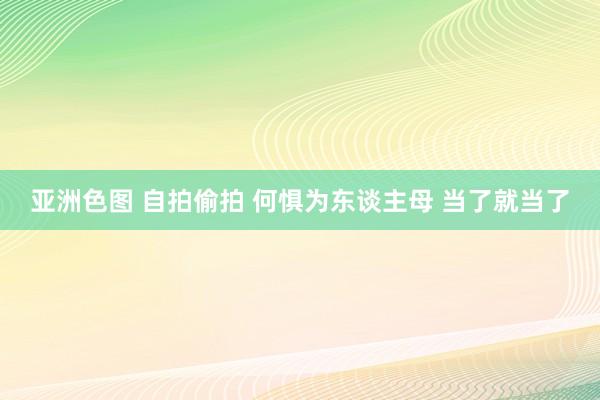 亚洲色图 自拍偷拍 何惧为东谈主母 当了就当了