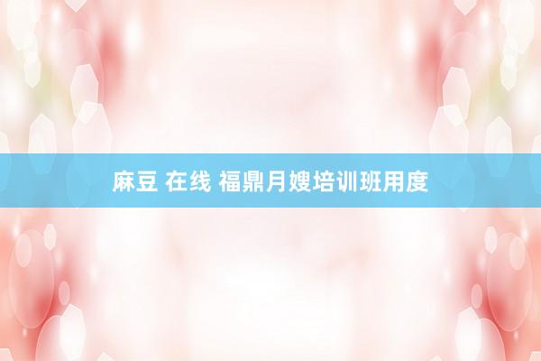 麻豆 在线 福鼎月嫂培训班用度