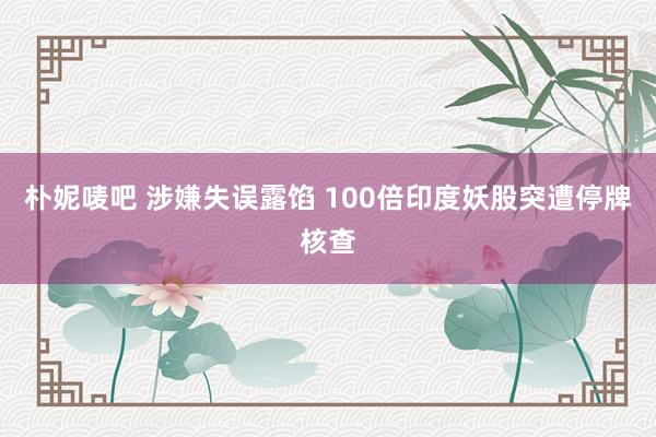 朴妮唛吧 涉嫌失误露馅 100倍印度妖股突遭停牌核查