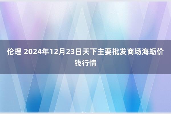 伦理 2024年12月23日天下主要批发商场海蛎价钱行情