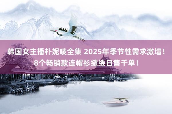 韩国女主播朴妮唛全集 2025年季节性需求激增！8个畅销款连帽衫缱绻日售千单！