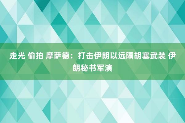 走光 偷拍 摩萨德：打击伊朗以远隔胡塞武装 伊朗秘书军演
