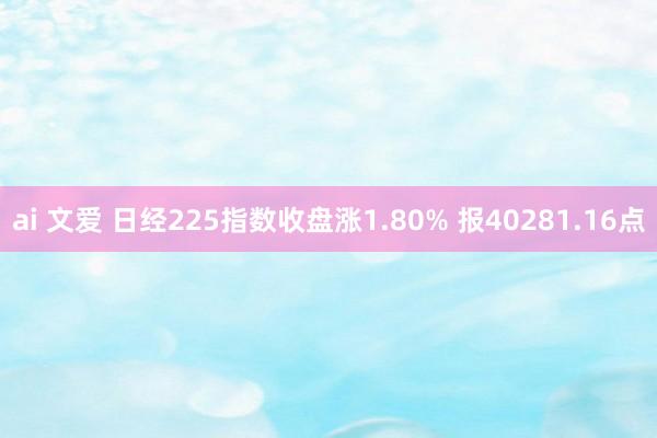 ai 文爱 日经225指数收盘涨1.80% 报40281.16点