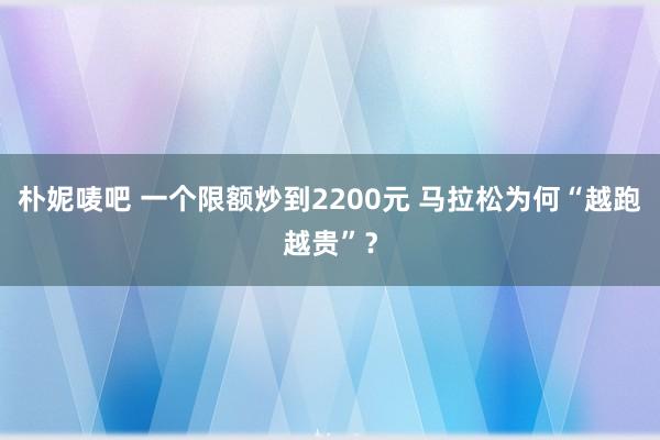 朴妮唛吧 一个限额炒到2200元 马拉松为何“越跑越贵”？