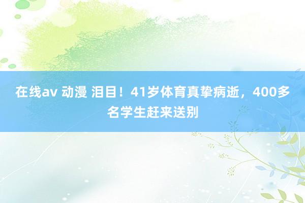 在线av 动漫 泪目！41岁体育真挚病逝，400多名学生赶来送别