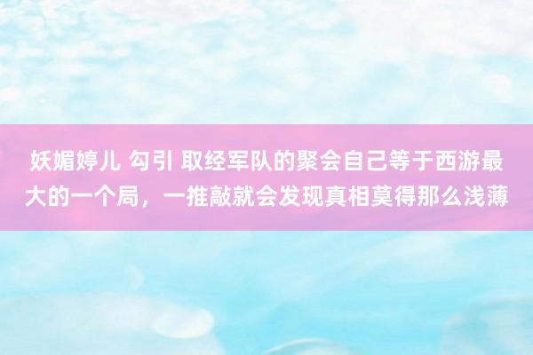 妖媚婷儿 勾引 取经军队的聚会自己等于西游最大的一个局，一推敲就会发现真相莫得那么浅薄