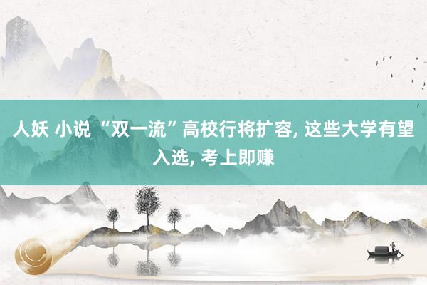 人妖 小说 “双一流”高校行将扩容， 这些大学有望入选， 考上即赚