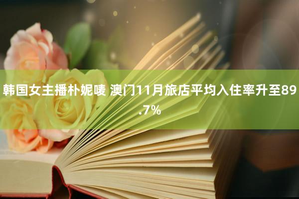 韩国女主播朴妮唛 澳门11月旅店平均入住率升至89.7%