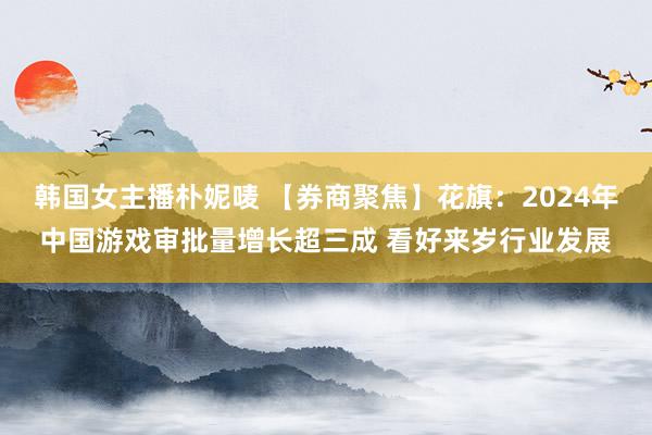 韩国女主播朴妮唛 【券商聚焦】花旗：2024年中国游戏审批量增长超三成 看好来岁行业发展