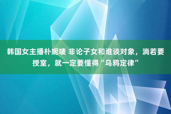 韩国女主播朴妮唛 非论子女和谁谈对象，淌若要授室，就一定要懂得“乌鸦定律”