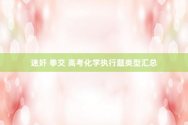 迷奸 拳交 高考化学执行题类型汇总