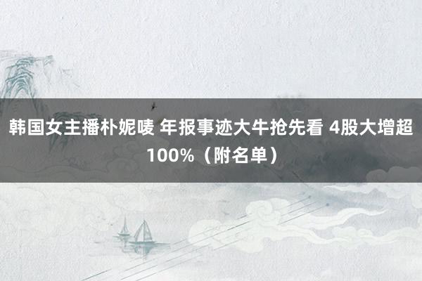 韩国女主播朴妮唛 年报事迹大牛抢先看 4股大增超100%（附名单）