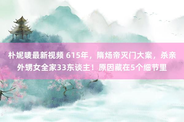 朴妮唛最新视频 615年，隋炀帝灭门大案，杀亲外甥女全家33东谈主！原因藏在5个细节里