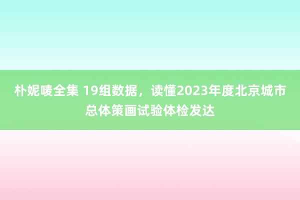 朴妮唛全集 19组数据，读懂2023年度北京城市总体策画试验体检发达