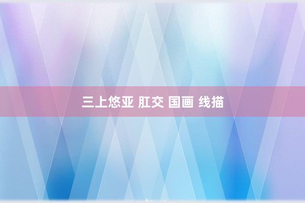 三上悠亚 肛交 国画 线描