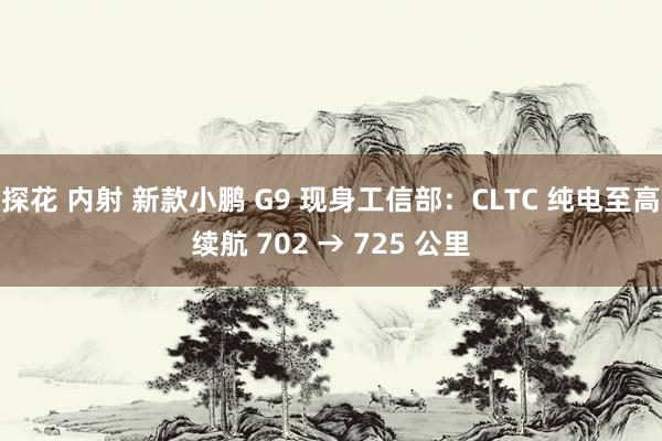 探花 内射 新款小鹏 G9 现身工信部：CLTC 纯电至高续航 702 → 725 公里
