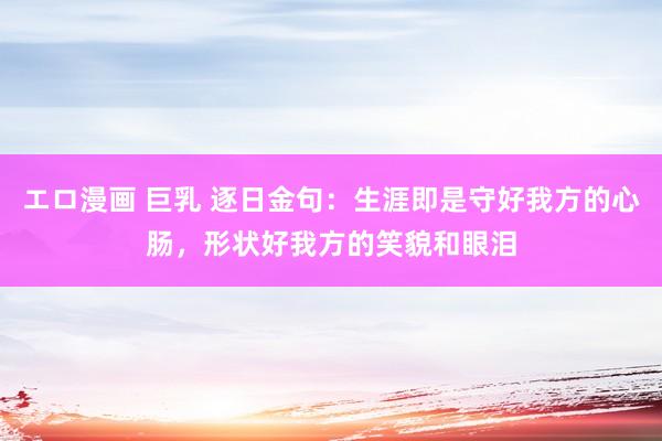 エロ漫画 巨乳 逐日金句:生涯即是守好我方的心肠,形状好我方的笑貌和眼泪