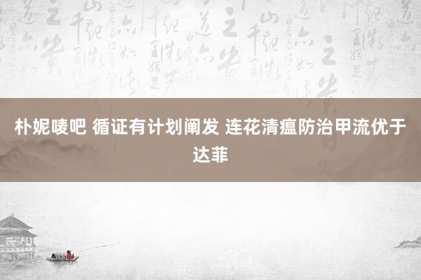 朴妮唛吧 循证有计划阐发 连花清瘟防治甲流优于达菲