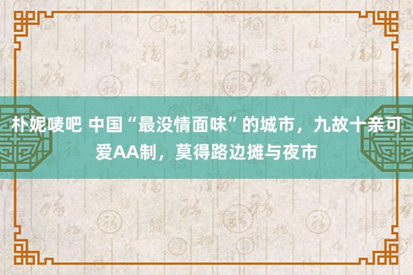 朴妮唛吧 中国“最没情面味”的城市，九故十亲可爱AA制，莫得路边摊与夜市