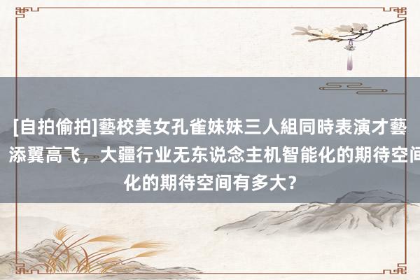 [自拍偷拍]藝校美女孔雀妹妹三人組同時表演才藝 AI加捏，添翼高飞，大疆行业无东说念主机智能化的期待空间有多大？
