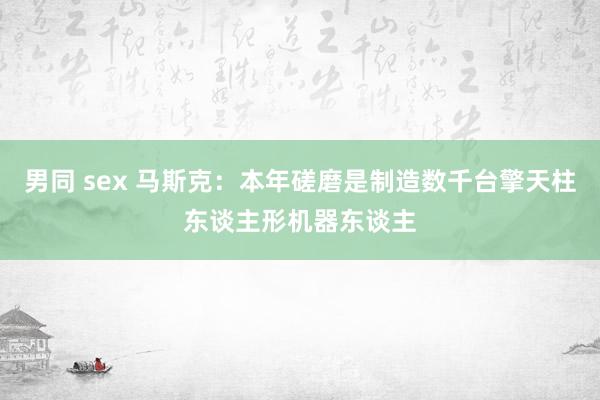 男同 sex 马斯克：本年磋磨是制造数千台擎天柱东谈主形机器东谈主