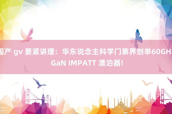 国产 gv 要紧讲理：华东说念主科学门第界创举60GHz GaN IMPATT 漂泊器!