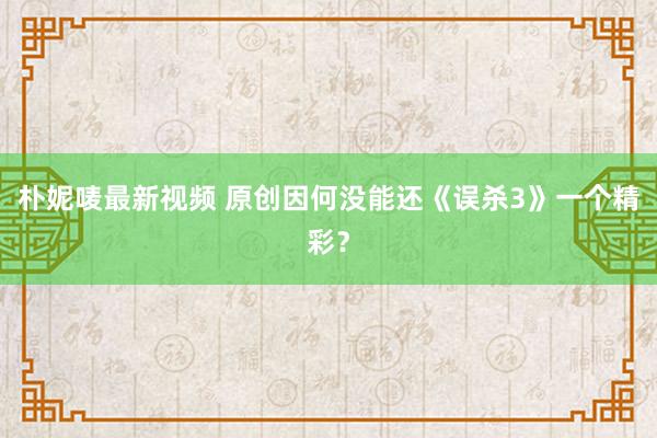 朴妮唛最新视频 原创因何没能还《误杀3》一个精彩？