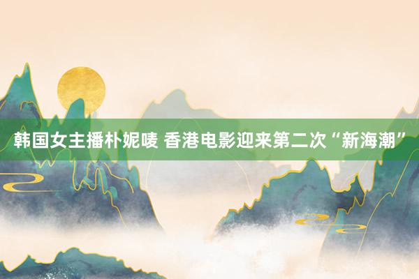 韩国女主播朴妮唛 香港电影迎来第二次“新海潮”