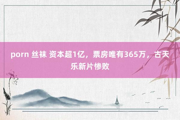 porn 丝袜 资本超1亿，票房唯有365万，古天乐新片惨败
