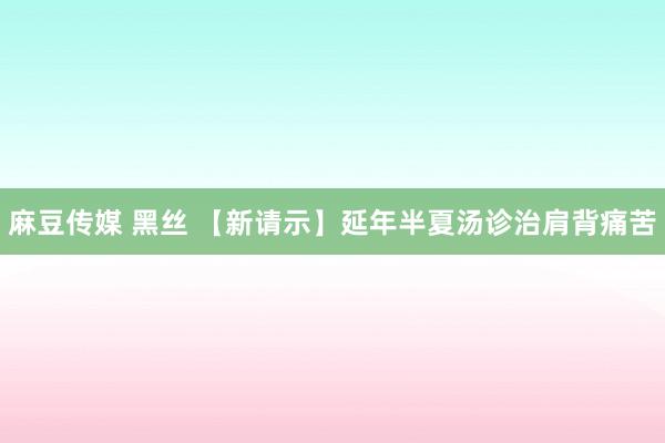 麻豆传媒 黑丝 【新请示】延年半夏汤诊治肩背痛苦