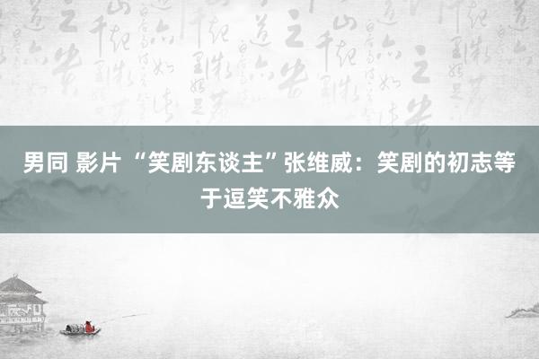 男同 影片 “笑剧东谈主”张维威：笑剧的初志等于逗笑不雅众