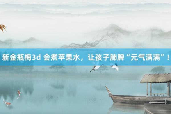 新金瓶梅3d 会煮苹果水，让孩子肺脾“元气满满”！