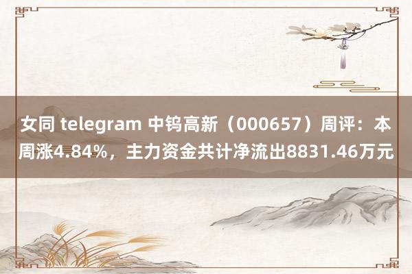 女同 telegram 中钨高新（000657）周评：本周涨4.84%，主力资金共计净流出8831.46万元