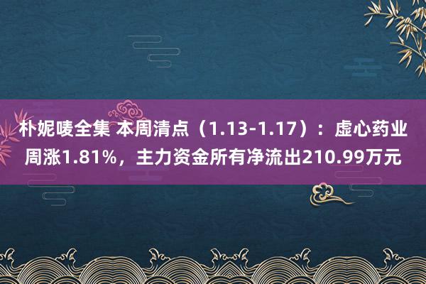 朴妮唛全集 本周清点（1.13-1.17）：虚心药业周涨1.81%，主力资金所有净流出210.99万元