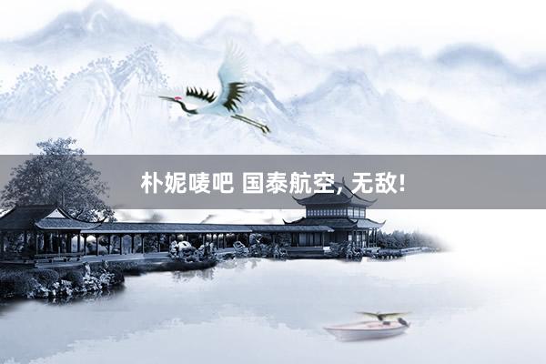 朴妮唛吧 国泰航空， 无敌!