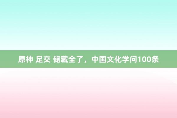 原神 足交 储藏全了，中国文化学问100条