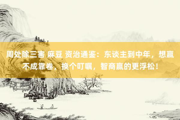周处除三害 麻豆 资治通鉴：东谈主到中年，想赢不成靠卷，换个叮嘱，智商赢的更浮松！