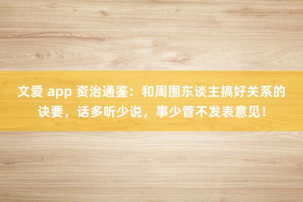 文爱 app 资治通鉴：和周围东谈主搞好关系的诀要，话多听少说，事少管不发表意见！