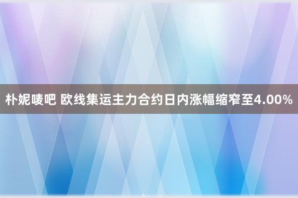 朴妮唛吧 欧线集运主力合约日内涨幅缩窄至4.00%