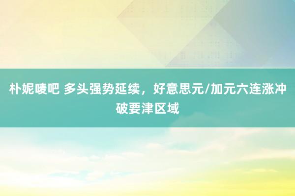 朴妮唛吧 多头强势延续，好意思元/加元六连涨冲破要津区域