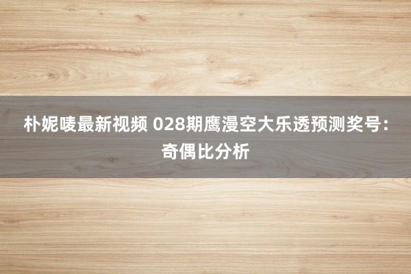 朴妮唛最新视频 028期鹰漫空大乐透预测奖号：奇偶比分析
