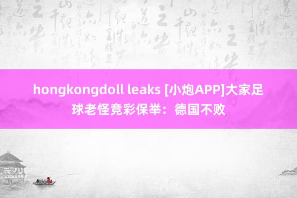 hongkongdoll leaks [小炮APP]大家足球老怪竞彩保举：德国不败