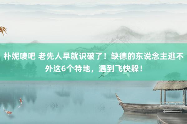 朴妮唛吧 老先人早就识破了！缺德的东说念主逃不外这6个特地，遇到飞快躲！