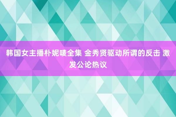 韩国女主播朴妮唛全集 金秀贤驱动所谓的反击 激发公论热议