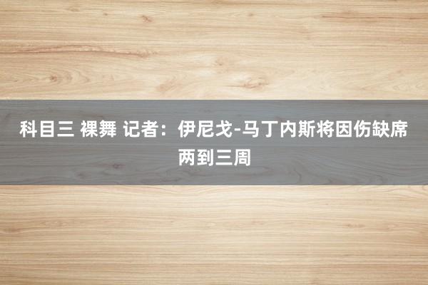 科目三 裸舞 记者：伊尼戈-马丁内斯将因伤缺席两到三周