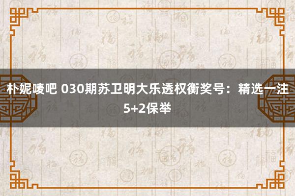 朴妮唛吧 030期苏卫明大乐透权衡奖号：精选一注5+2保举