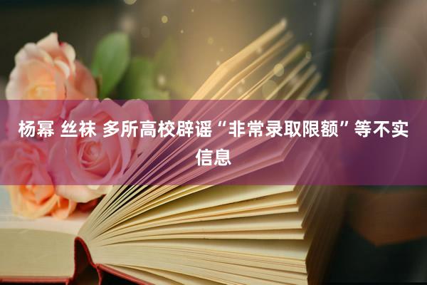杨幂 丝袜 多所高校辟谣“非常录取限额”等不实信息