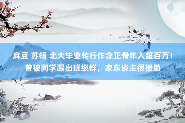 麻豆 苏畅 北大毕业转行作念正骨年入超百万！曾被同学踢出班级群，家东谈主很援助