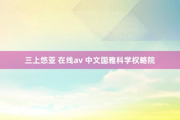 三上悠亚 在线av 中文国雅科学权略院