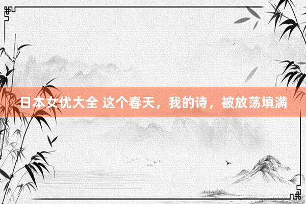 日本女优大全 这个春天，我的诗，被放荡填满